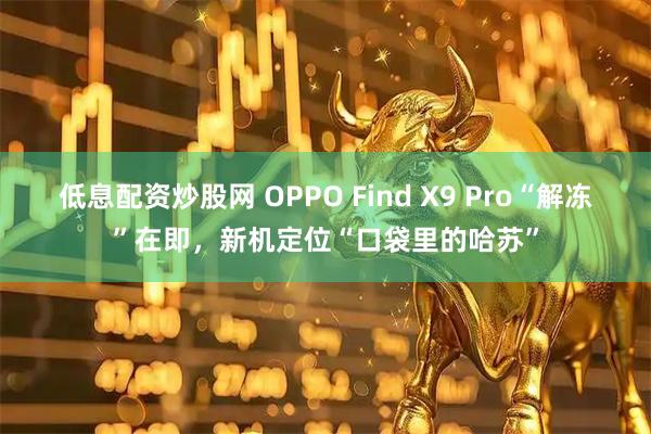 低息配资炒股网 OPPO Find X9 Pro“解冻”在即，新机定位“口袋里的哈苏”
