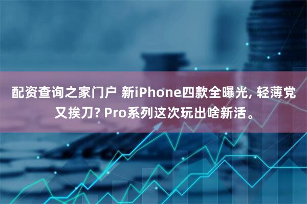 配资查询之家门户 新iPhone四款全曝光, 轻薄党又挨刀? Pro系列这次玩出啥新活。