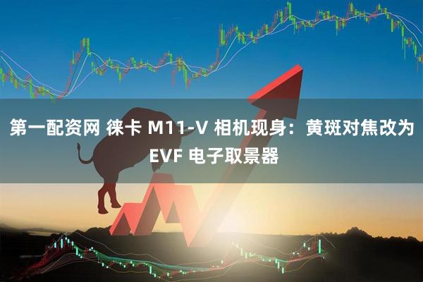 第一配资网 徕卡 M11-V 相机现身:黄斑对焦改为 EVF 电子取景器