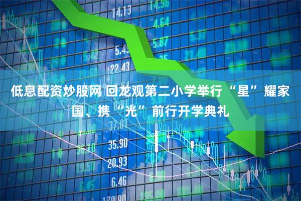 低息配资炒股网 回龙观第二小学举行 “星” 耀家国、携 “光” 前行开学典礼