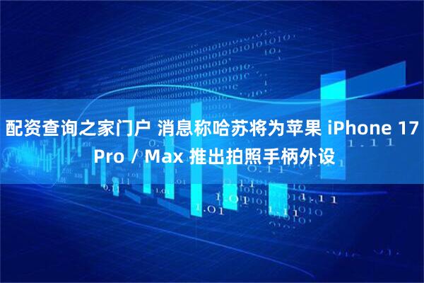配资查询之家门户 消息称哈苏将为苹果 iPhone 17 Pro / Max 推出拍照手柄外设