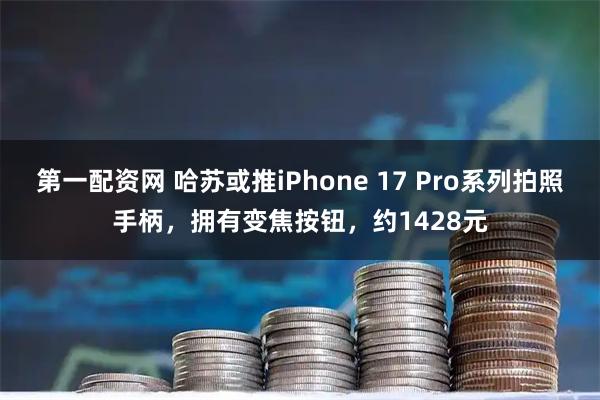 第一配资网 哈苏或推iPhone 17 Pro系列拍照手柄,拥有变焦按钮,约1428元