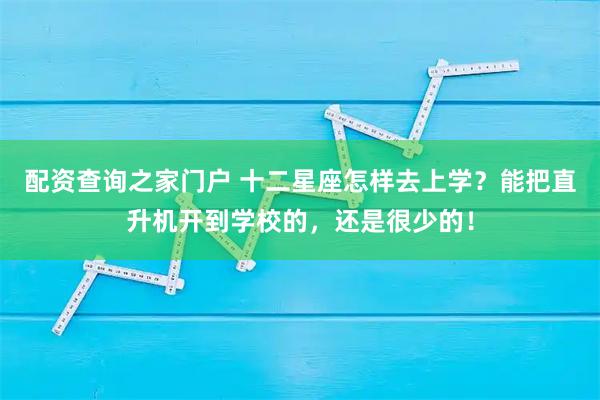 配资查询之家门户 十二星座怎样去上学？能把直升机开到学校的，还是很少的！