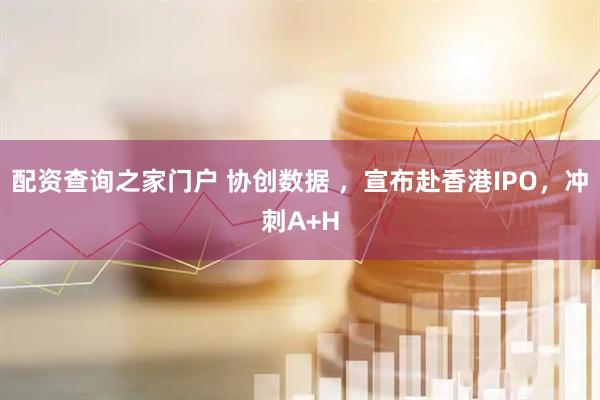 配资查询之家门户 协创数据 ,宣布赴香港IPO,冲刺A+H