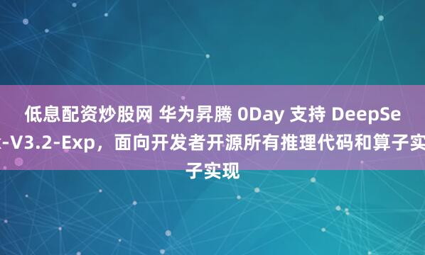 低息配资炒股网 华为昇腾 0Day 支持 DeepSeek-V3.2-Exp,面向开发者开源所有推理代码和算子实现