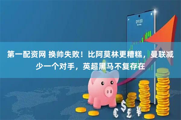 第一配资网 换帅失败！比阿莫林更糟糕，曼联减少一个对手，英超黑马不复存在