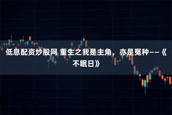 低息配资炒股网 重生之我是主角，亦是冤种——《不眠日》