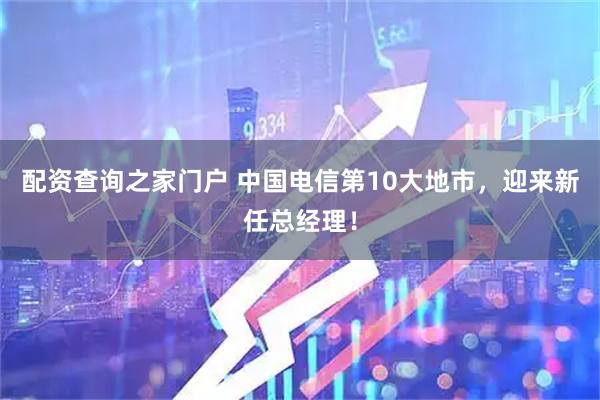 配资查询之家门户 中国电信第10大地市,迎来新任总经理!