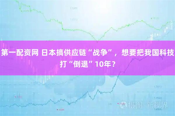 第一配资网 日本搞供应链“战争”,想要把我国科技打“倒退”10年?