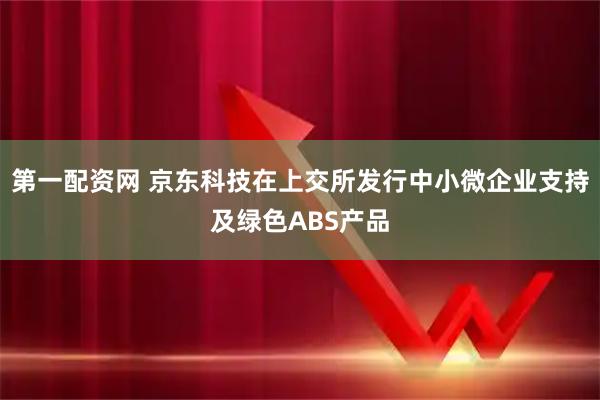 第一配资网 京东科技在上交所发行中小微企业支持及绿色ABS产品