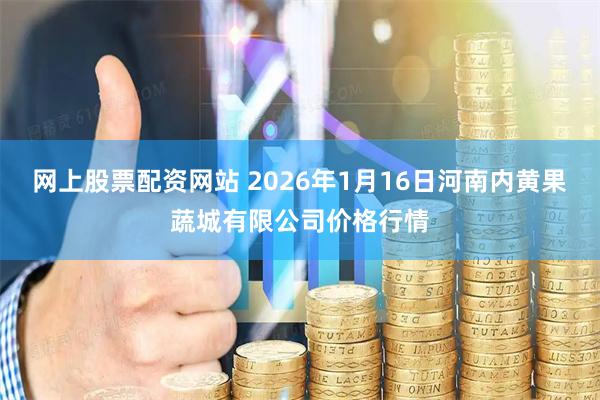 网上股票配资网站 2026年1月16日河南内黄果蔬城有限公司价格行情