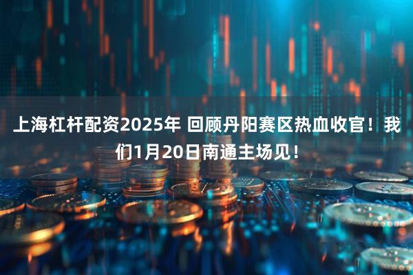 上海杠杆配资2025年 回顾丹阳赛区热血收官！我们1月20日南通主场见！