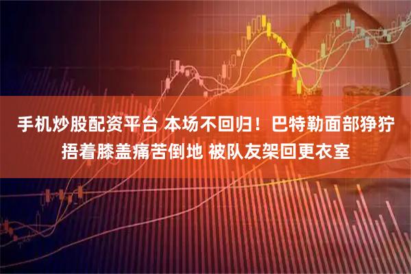 手机炒股配资平台 本场不回归！巴特勒面部狰狞捂着膝盖痛苦倒地 被队友架回更衣室