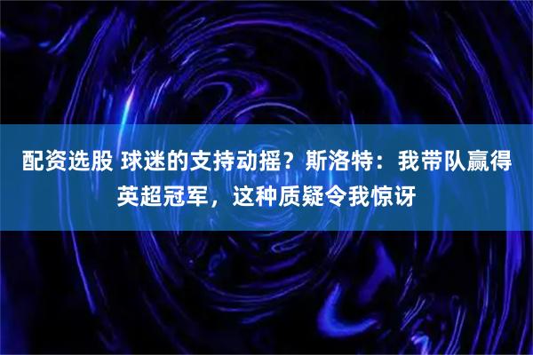 配资选股 球迷的支持动摇？斯洛特：我带队赢得英超冠军，这种质疑令我惊讶
