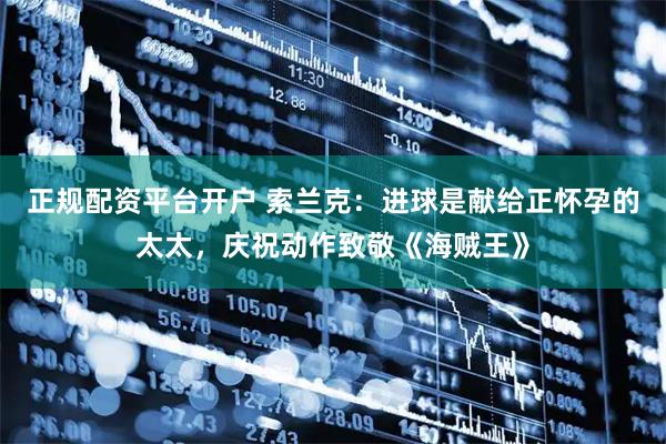 正规配资平台开户 索兰克：进球是献给正怀孕的太太，庆祝动作致敬《海贼王》