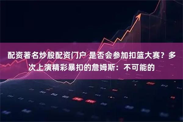 配资著名炒股配资门户 是否会参加扣篮大赛？多次上演精彩暴扣的詹姆斯：不可能的