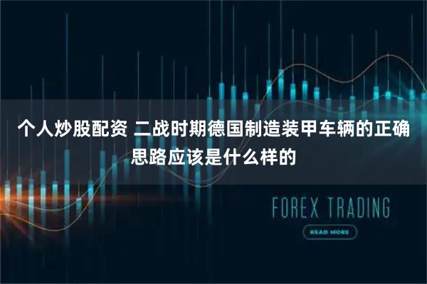 个人炒股配资 二战时期德国制造装甲车辆的正确思路应该是什么样的