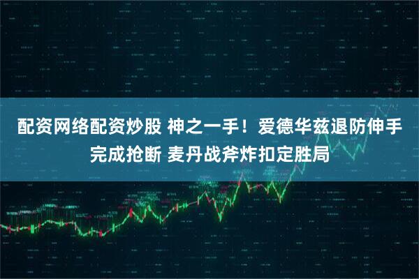 配资网络配资炒股 神之一手！爱德华兹退防伸手完成抢断 麦丹战斧炸扣定胜局