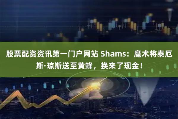 股票配资资讯第一门户网站 Shams：魔术将泰厄斯·琼斯送至黄蜂，换来了现金！