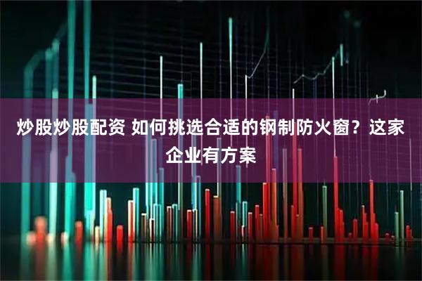 炒股炒股配资 如何挑选合适的钢制防火窗？这家企业有方案