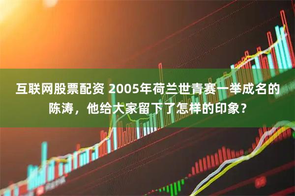 互联网股票配资 2005年荷兰世青赛一举成名的陈涛，他给大家留下了怎样的印象？