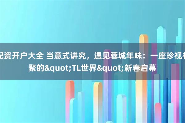 配资开户大全 当意式讲究，遇见蓉城年味：一座珍视相聚的"TL世界"新春启幕