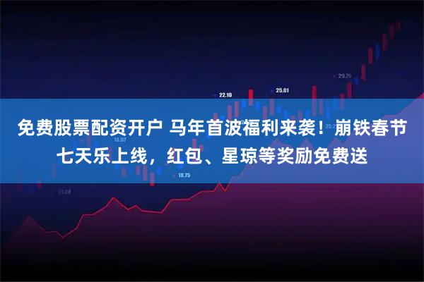 免费股票配资开户 马年首波福利来袭！崩铁春节七天乐上线，红包、星琼等奖励免费送