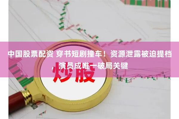 中国股票配资 穿书短剧撞车！资源泄露被迫提档，演员成唯一破局关键