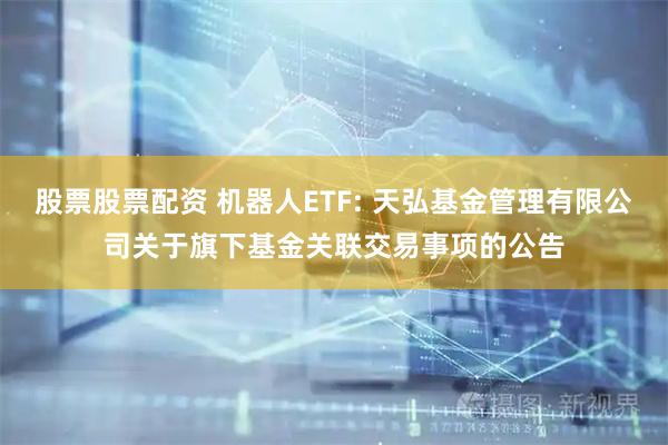 股票股票配资 机器人ETF: 天弘基金管理有限公司关于旗下基金关联交易事项的公告