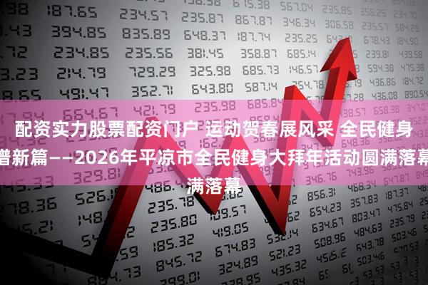 配资实力股票配资门户 运动贺春展风采 全民健身谱新篇——2026年平凉市全民健身大拜年活动圆满落幕