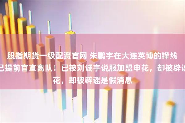 股指期货一级配资官网 朱鹏宇在大连英博的锋线最佳搭档已提前官宣离队！已被刘诚宇说服加盟申花，却被辟谣是假消息