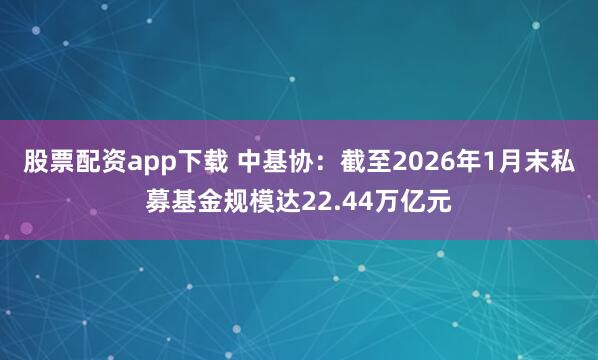 股票配资app下载 中基协：截至2026年1月末私募基金规模达22.44万亿元