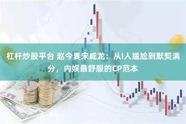 杠杆炒股平台 赵今麦宋威龙：从I人尴尬到默契满分，内娱最舒服的CP范本