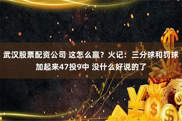 武汉股票配资公司 这怎么赢？火记：三分球和罚球加起来47投9中 没什么好说的了