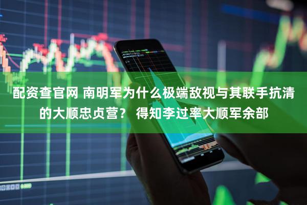 配资查官网 南明军为什么极端敌视与其联手抗清的大顺忠贞营？ 得知李过率大顺军余部