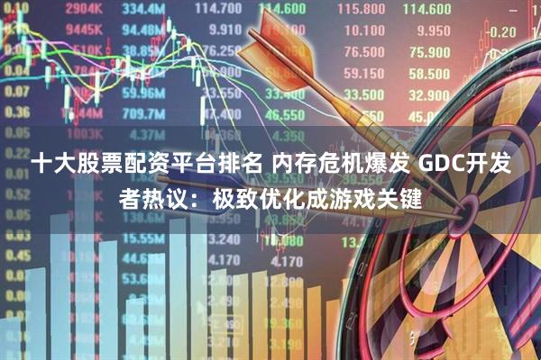 十大股票配资平台排名 内存危机爆发 GDC开发者热议：极致优化成游戏关键