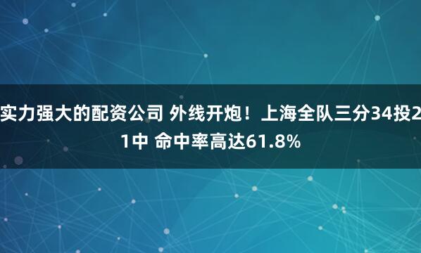 实力强大的配资公司 外线开炮！上海全队三分34投21中 命中率高达61.8%