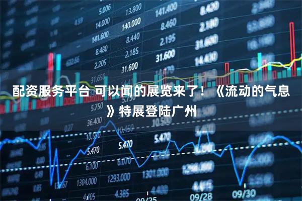 配资服务平台 可以闻的展览来了！《流动的气息》特展登陆广州