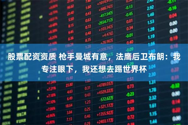 股票配资资质 枪手曼城有意，法鹰后卫布朗：我专注眼下，我还想去踢世界杯