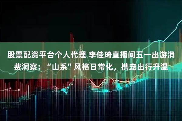 股票配资平台个人代理 李佳琦直播间五一出游消费洞察：“山系”风格日常化，携宠出行升温