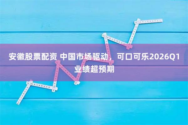 安徽股票配资 中国市场驱动，可口可乐2026Q1业绩超预期