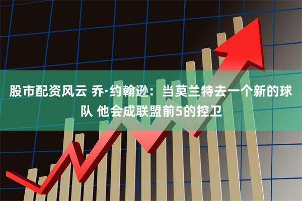 股市配资风云 乔·约翰逊：当莫兰特去一个新的球队 他会成联盟前5的控卫