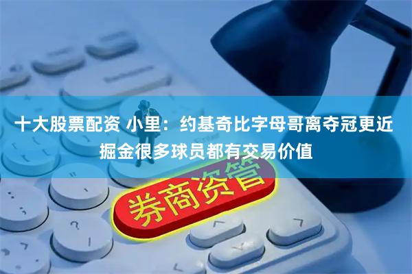 十大股票配资 小里：约基奇比字母哥离夺冠更近 掘金很多球员都有交易价值