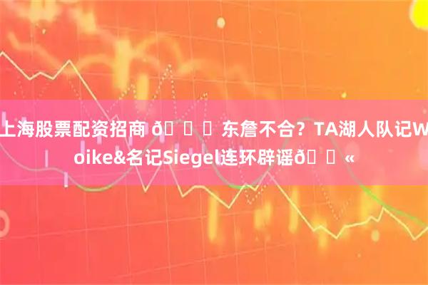 上海股票配资招商 👀东詹不合？TA湖人队记Woike&名记Siegel连环辟谣🚫