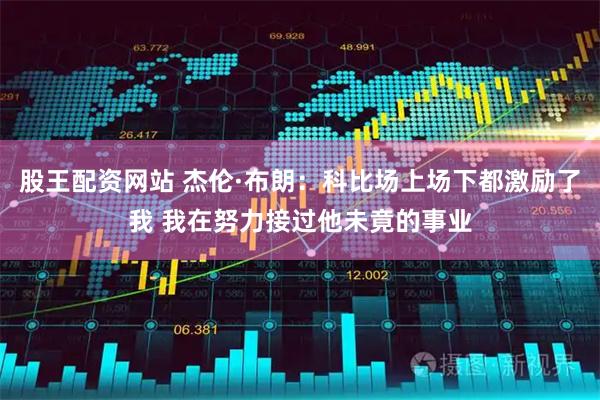 股王配资网站 杰伦·布朗：科比场上场下都激励了我 我在努力接过他未竟的事业