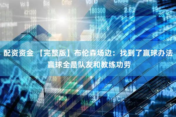 配资资金 【完整版】布伦森场边：找到了赢球办法 赢球全是队友和教练功劳