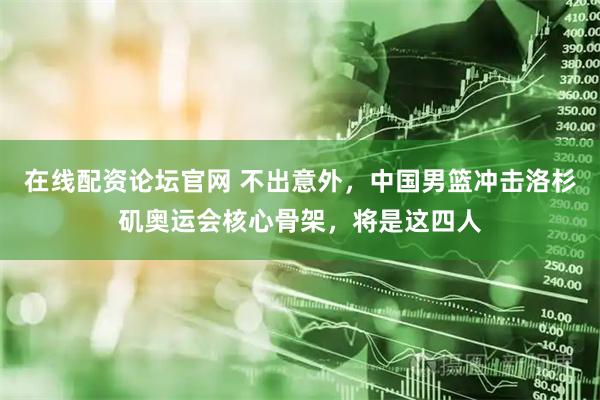 在线配资论坛官网 不出意外,中国男篮冲击洛杉矶奥运会核心骨架,将是这四人