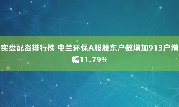 实盘配资排行榜 中兰环保A股股东户数增加913户增幅11.79%