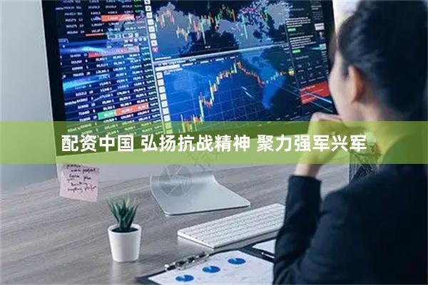 配资中国 弘扬抗战精神 聚力强军兴军