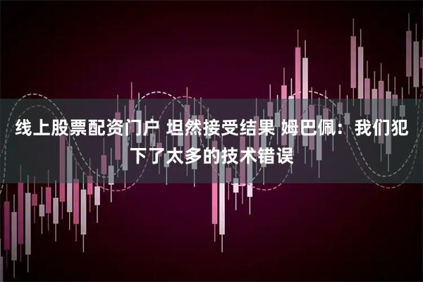 线上股票配资门户 坦然接受结果 姆巴佩：我们犯下了太多的技术错误